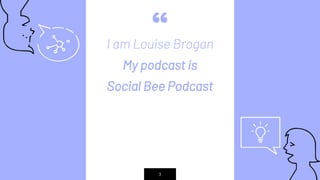 “I am Louise Brogan
My podcast is
Social Bee Podcast
3
HELLO!
 