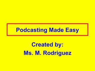 Podcasting Made Easy Created by: Ms. M. Rodriguez 