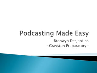 Podcasting Made Easy Bronwyn Desjardins ~Grayston Preparatory~ 