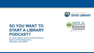 SO YOU WANT TO
START A LIBRARY
PODCAST?
Dr. Curtis Rogers, Communications Director
South Carolina State Library
Slideshare.net/crr29061
 