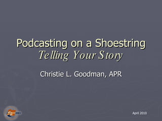 Podcasting on a Shoestring  Telling Your Story Christie L. Goodman, APR April 2010 