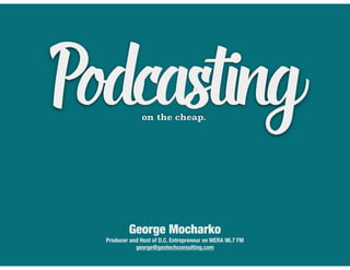 Podcasting
George Mocharko
Producer and Host of D.C. Entrepreneur on WERA 96.7 FM
george@geotechconsulting.com
on the cheap.
 