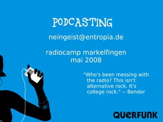 Podcasting
neingeist@entropia.de

radiocamp markelfingen
       mai 2008

          quot;Who's been messing with
           the radio? This isn't
           alternative rock. It's
           college rock.quot; -- Bender