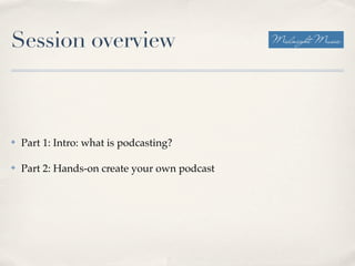 Session overview



✤   Part 1: Intro: what is podcasting?

✤   Part 2: Hands-on create your own podcast
 