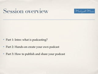 Session overview



✤   Part 1: Intro: what is podcasting?

✤   Part 2: Hands-on create your own podcast

✤   Part 3: How to publish and share your podcast
 