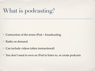What is podcasting?


✤   Contraction of the terms iPod + broadcasting

✤   Radio on demand

✤   Can include videos (often instructional)

✤   You don’t need to own an iPod to listen to, or create podcasts
 