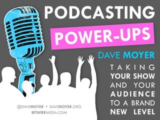 PODCASTING
           P OWER-UPS
                             DAVE MOYER
                               T A K I N G
                               YOUR SHOW
                               AND YOUR
                               AU D I E N C E
@DAVEMOYER • DAVEMOYER.ORG
                               TO A BRAND
     BITWIREMEDIA.COM          NEW LEVEL
 
