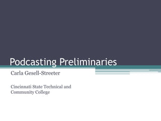 Podcasting Preliminaries Carla Gesell-Streeter Cincinnati State Technical and Community College 