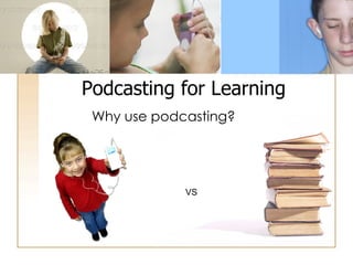 Why use podcasting? Podcasting for Learning VS 