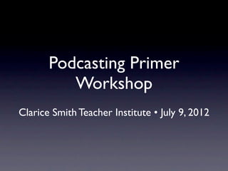 Podcasting Primer
          Workshop
Clarice Smith Teacher Institute • July 9, 2012
 