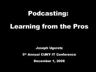 Podcasting:  Learning from the Pros Joseph Ugoretz 5 th  Annual CUNY IT Conference December 1, 2006 