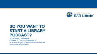 SO YOU WANT TO
START A LIBRARY
PODCAST?
SCLA/SELA Conference
October 31, 2018 – Greenville, SC
Dr. Curtis Rogers, Communications Director
Slideshare.net/crr29061
 