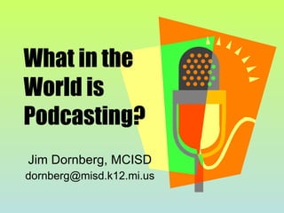 What in the World is Podcasting? Jim Dornberg, MCISD [email_address] 