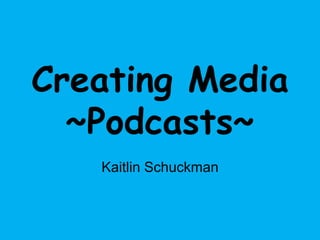 Creating Media~Podcasts~ Kaitlin Schuckman 