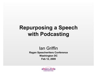 Repurposing a Speech with Podcasting Ian Griffin Ragan Speechwriters Conference Washington DC Feb 12, 2009 