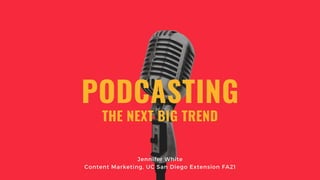 PODCASTING
Jennifer White
Content Marketing, UC San Diego Extension FA21
THE NEXT BIG TREND
 