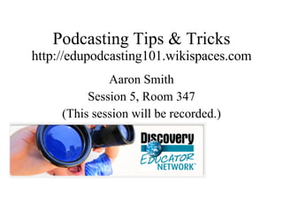 Podcasting Tips & Tricks http://edupodcasting101.wikispaces.com Aaron Smith Session 5, Room 347 (This session will be recorded.) 