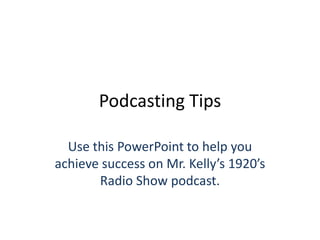 Podcasting Tips
Use this PowerPoint to help you
achieve success on Mr. Kelly’s 1920’s
Radio Show podcast.

 