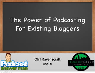 The Power of Podcasting
                   For Existing Bloggers



                          Cliff Ravenscraft
                               @GSPN


Sunday, October 9, 2011
 
