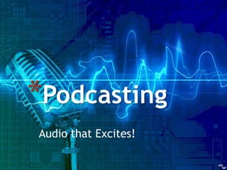 Audio that Excites!
*Podcasting
 