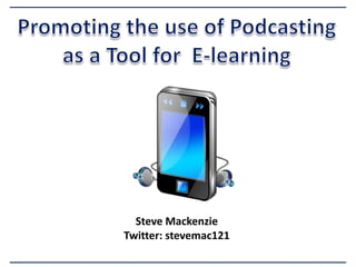 Promoting the use of Podcasting as a Tool for  E-learning Steve Mackenzie Twitter: stevemac121 