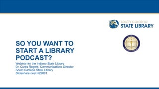 SO YOU WANT TO
START A LIBRARY
PODCAST?
Webinar for the Indiana State Library
Dr. Curtis Rogers, Communications Director
South Carolina State Library
Slideshare.net/crr29061
 