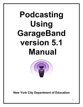 Podcasting
     Using
  GarageBand
  version 5.1
    Manual



New York City Department of Education

                                        1
 