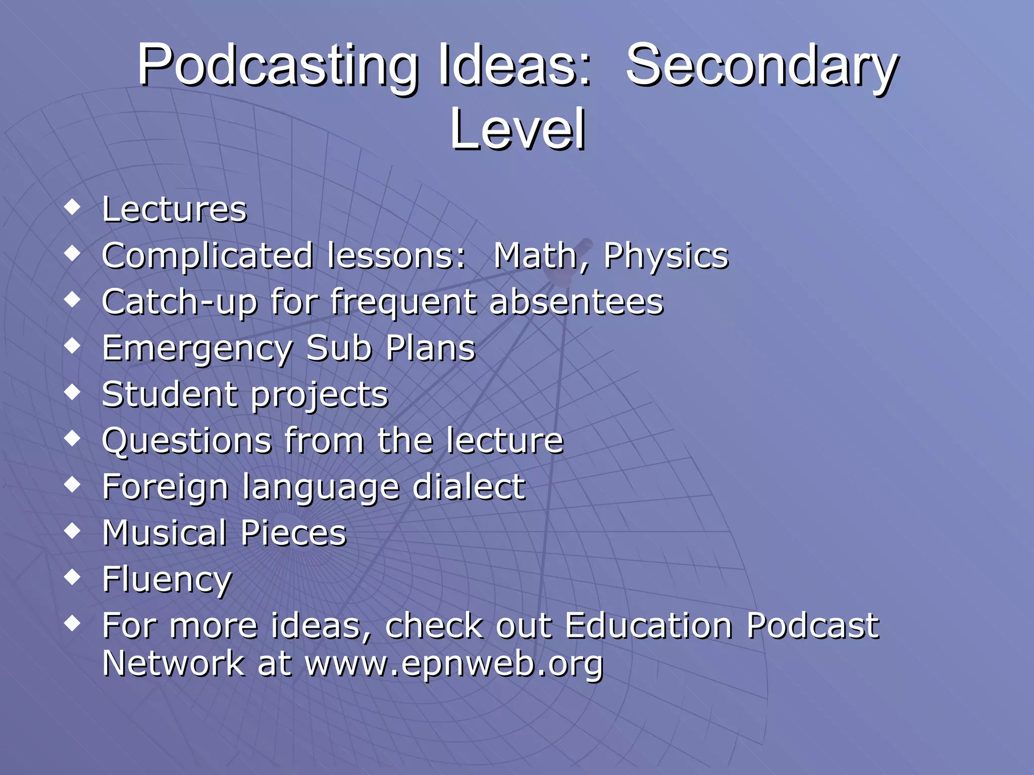 Podcasting Ideas:  Secondary Level Lectures Complicated lessons:  Math, Physics Catch-up for frequent absentees Emergency Sub Plans Student projects Questions from the lecture Foreign language dialect Musical Pieces Fluency For more ideas, check out Education Podcast Network at www.epnweb.org 