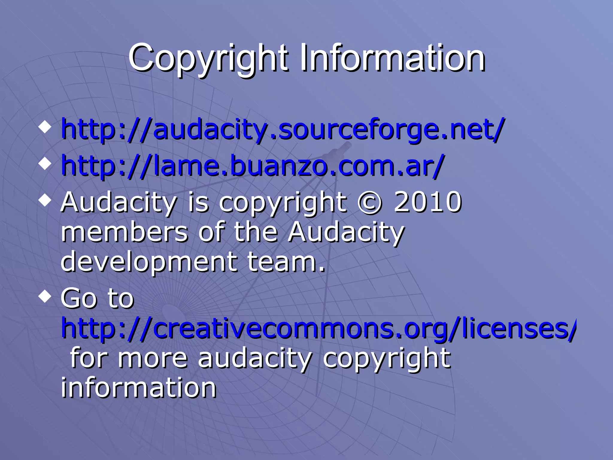 Copyright Information http://audacity.sourceforge.net/ http:// lame.buanzo.com.ar / Audacity is copyright © 2010 members of the Audacity development team. Go to  http://creativecommons.org/licenses/by/2.0  for more audacity copyright information 
