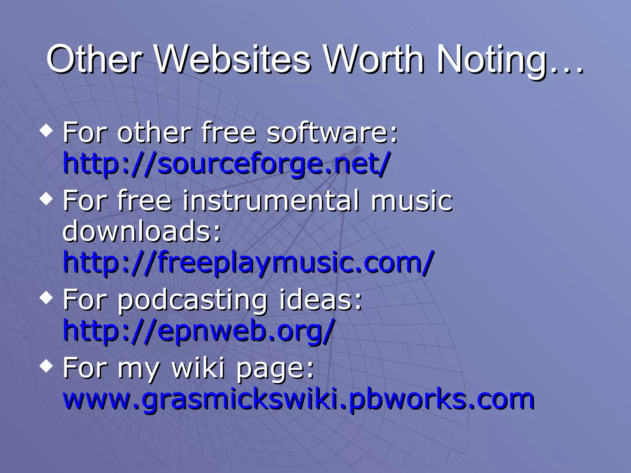 Other Websites Worth Noting… For other free software:  http://sourceforge.net/ For free instrumental music downloads:  http://freeplaymusic.com/ For podcasting ideas:  http://epnweb.org/ For my wiki page:  www.grasmickswiki.pbworks.com 