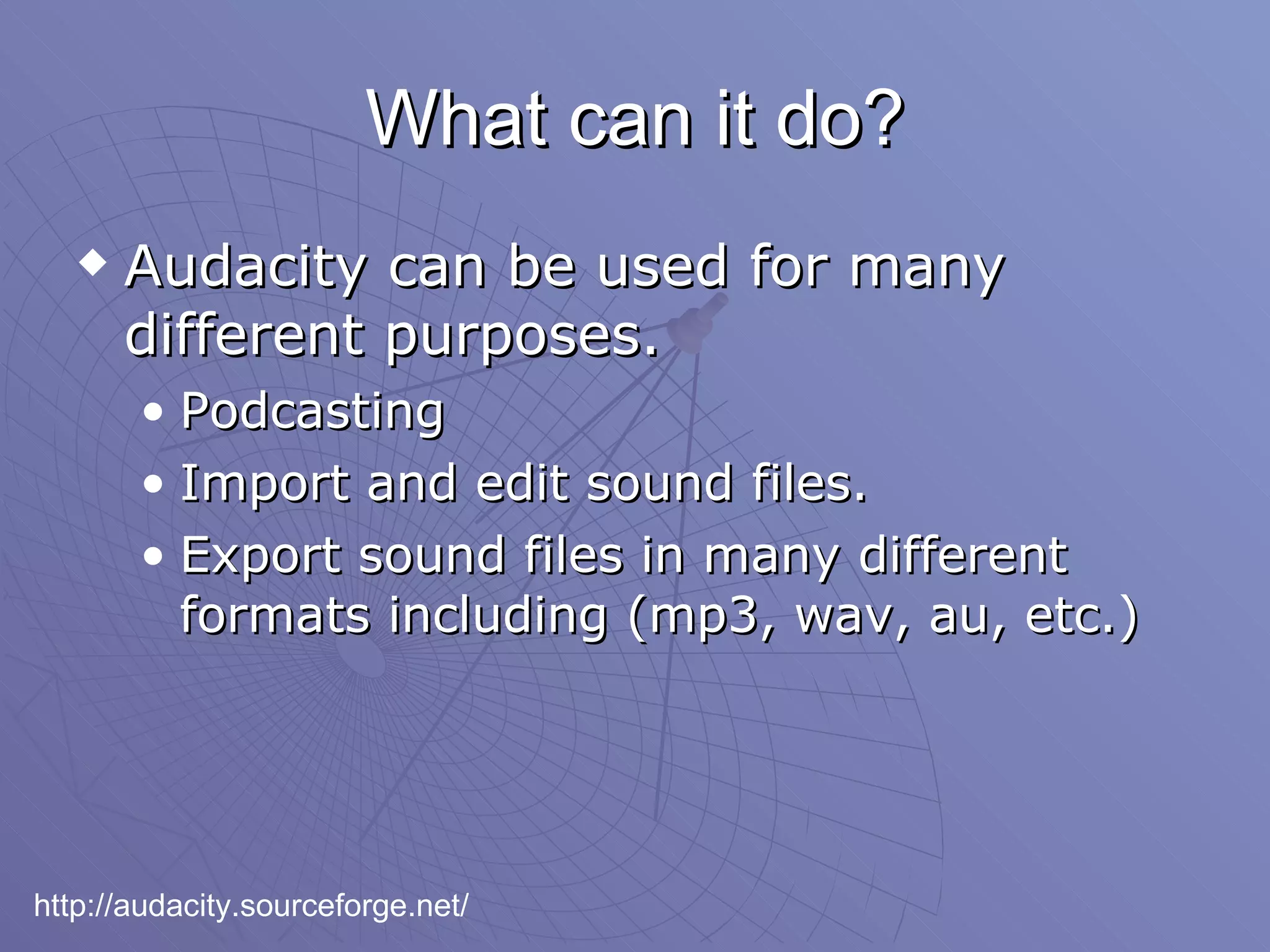 What can it do? Audacity can be used for many different purposes. Podcasting Import and edit sound files. Export sound files in many different formats including (mp3, wav, au, etc.) http://audacity.sourceforge.net/ 