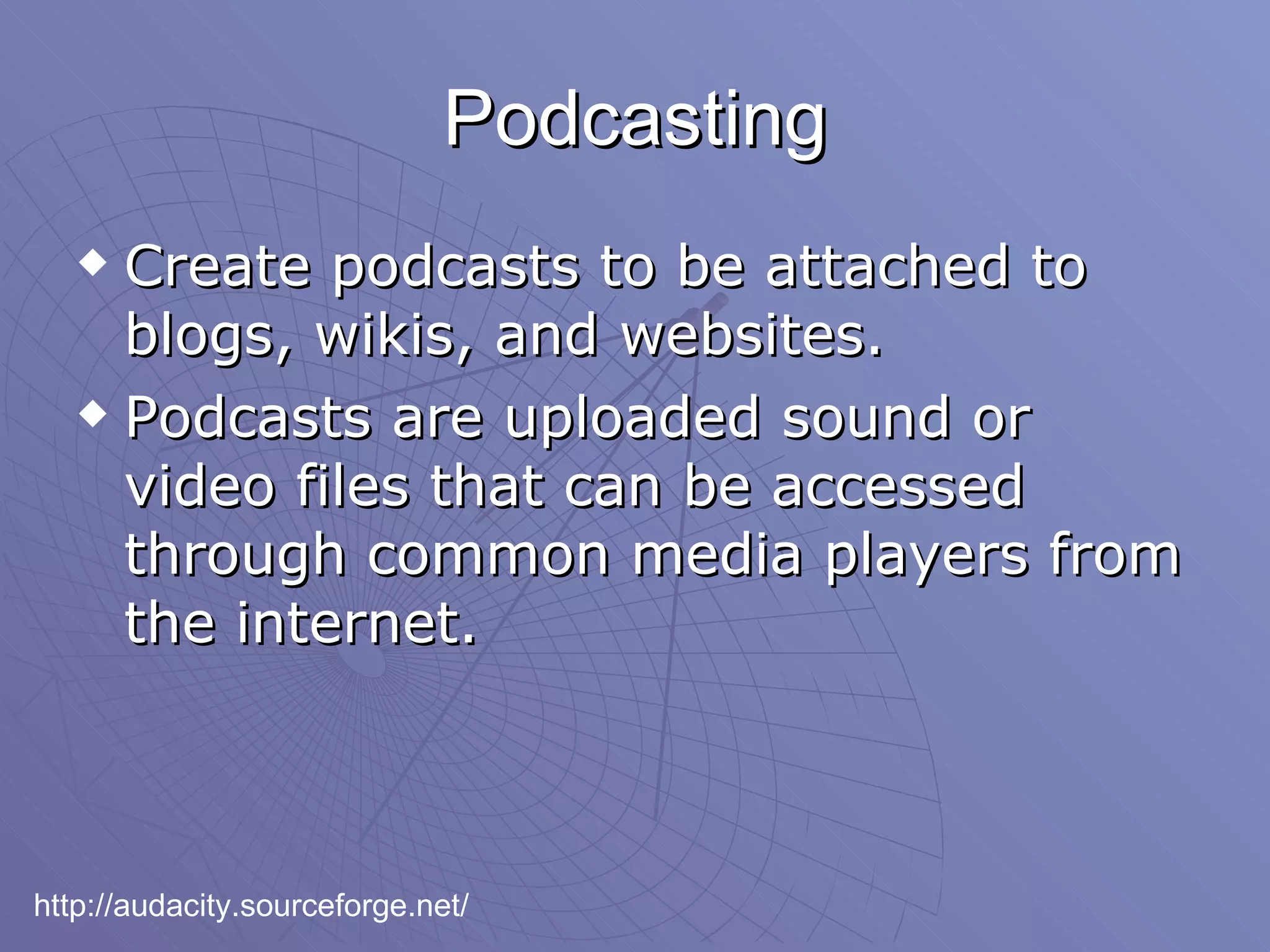 Podcasting Create podcasts to be attached to blogs, wikis, and websites. Podcasts are uploaded sound or video files that can be accessed through common media players from the internet. http://audacity.sourceforge.net/ 
