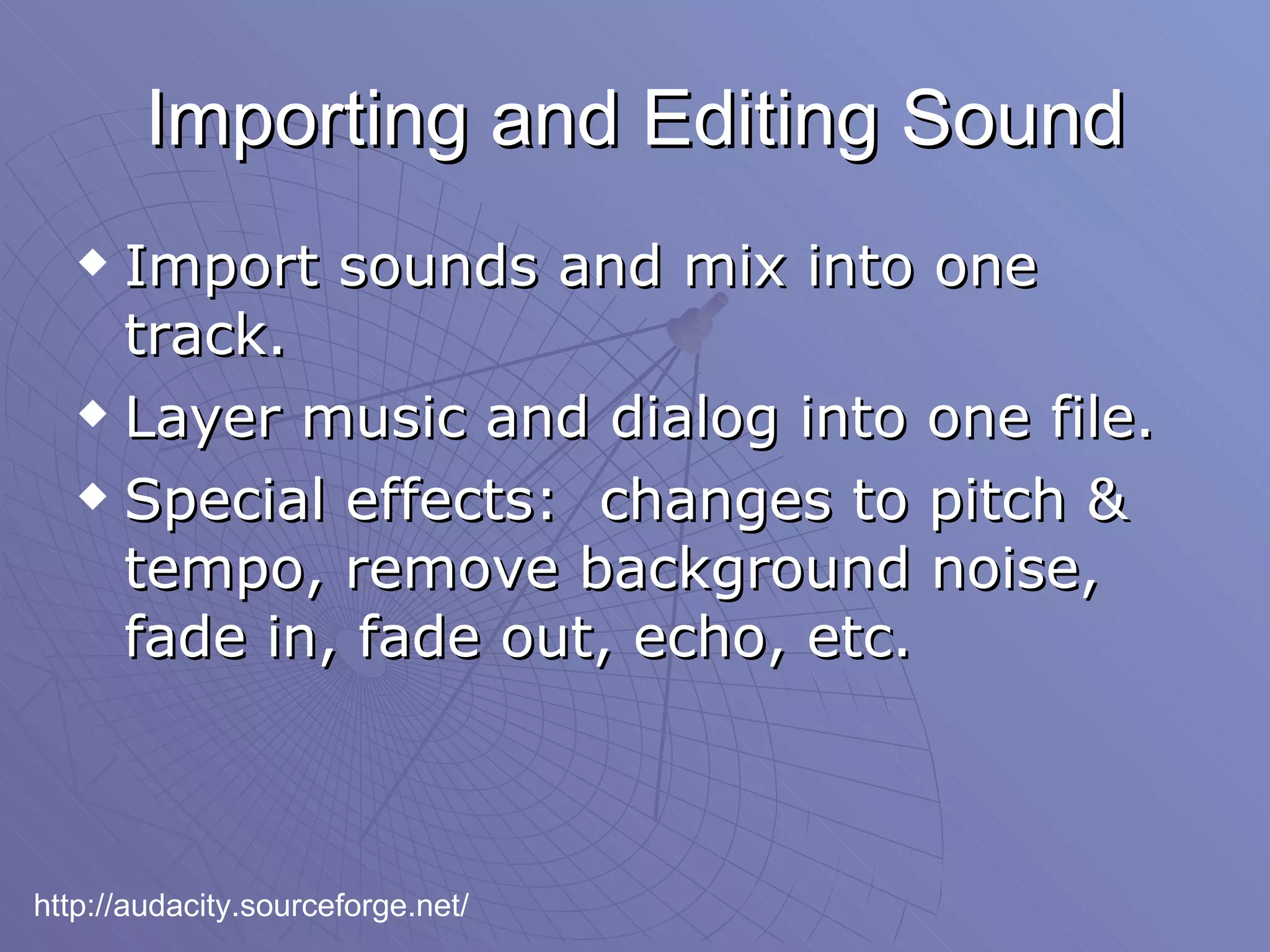 Importing and Editing Sound Import sounds and mix into one track.  Layer music and dialog into one file. Special effects:  changes to pitch & tempo, remove background noise, fade in, fade out, echo, etc. http://audacity.sourceforge.net/ 