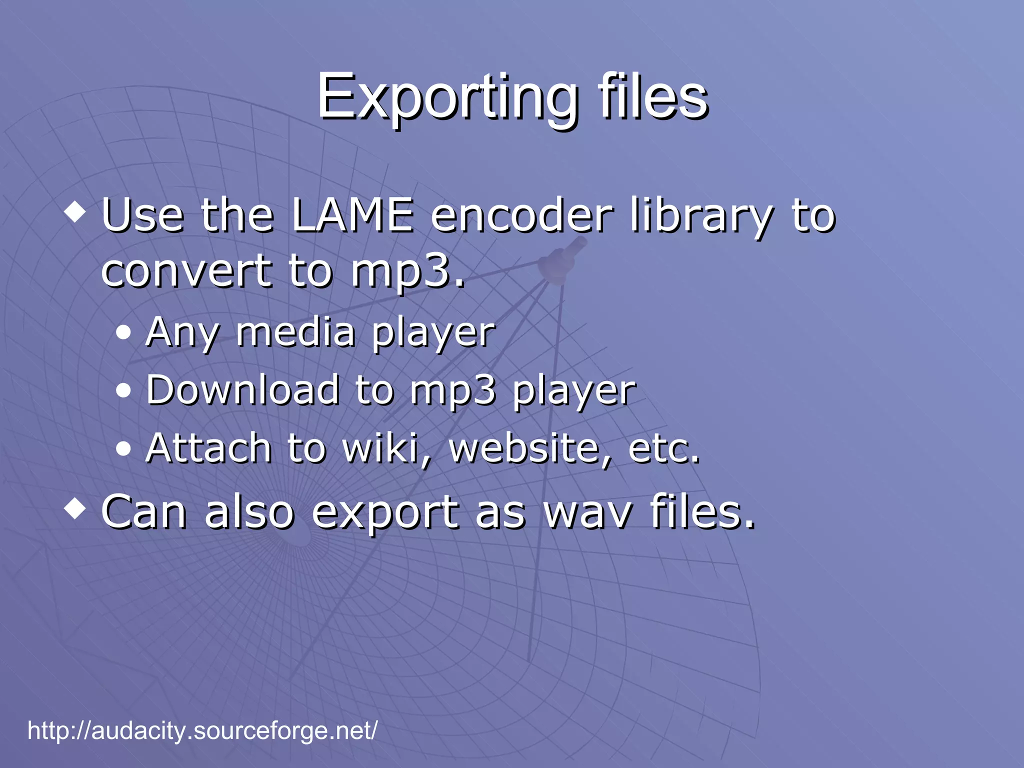 Exporting files Use the LAME encoder library to convert to mp3. Any media player Download to mp3 player Attach to wiki, website, etc. Can also export as wav files. http://audacity.sourceforge.net/ 