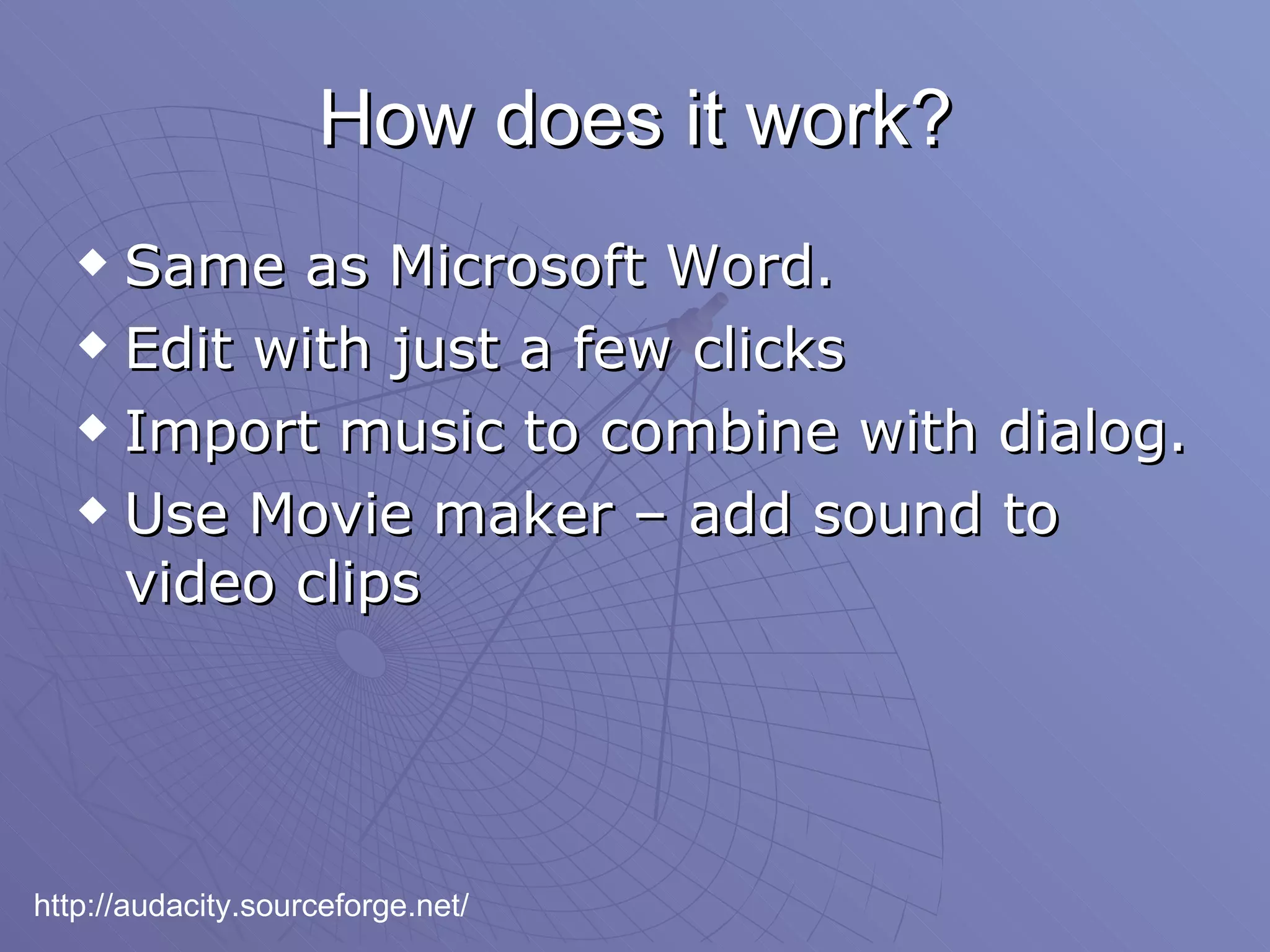 How does it work? Same as Microsoft Word.  Edit with just a few clicks Import music to combine with dialog. Use Movie maker – add sound to video clips http://audacity.sourceforge.net/ 