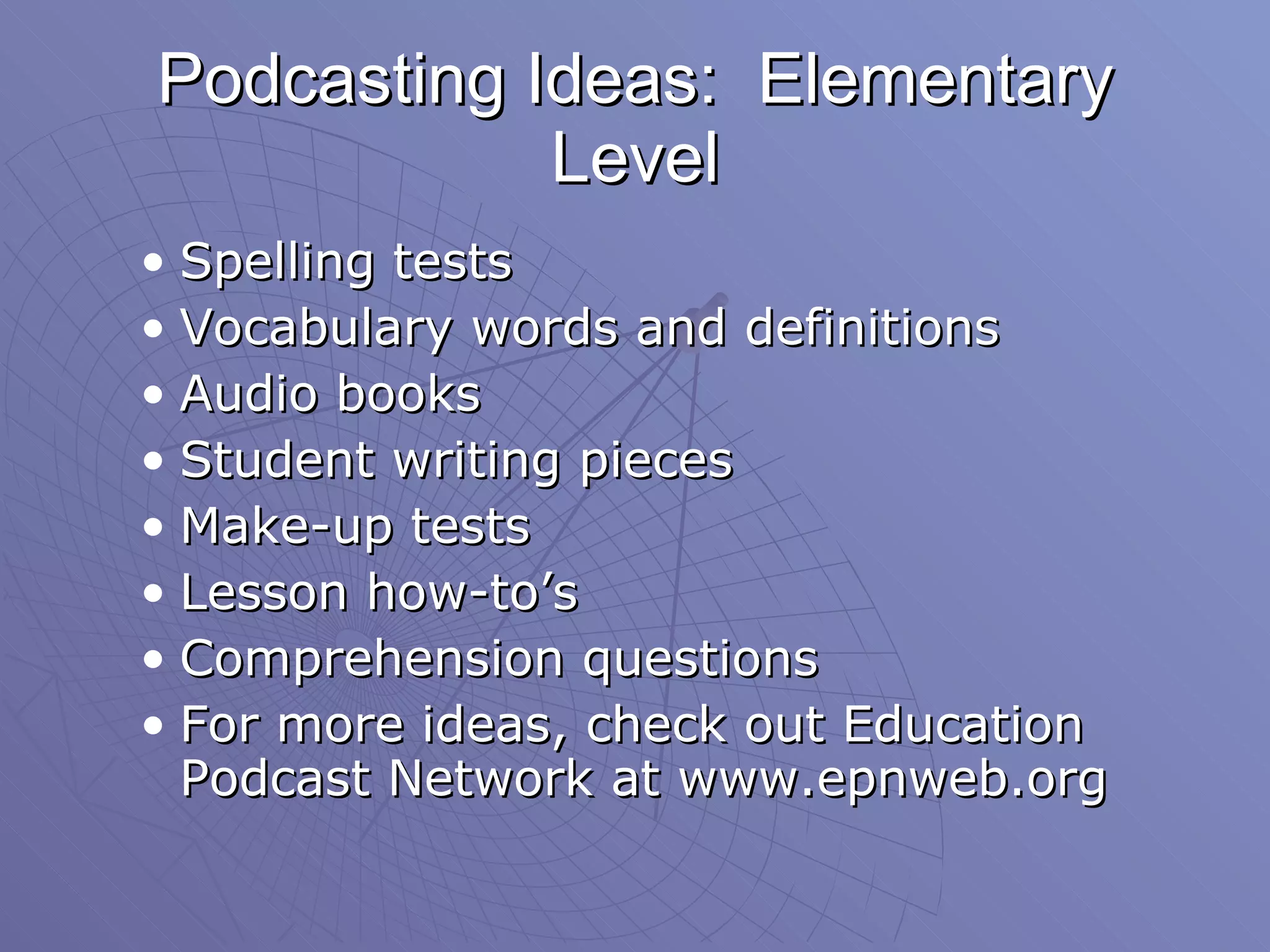 Podcasting Ideas:  Elementary Level Spelling tests Vocabulary words and definitions  Audio books  Student writing pieces  Make-up tests Lesson how-to’s Comprehension questions For more ideas, check out Education Podcast Network at www.epnweb.org 