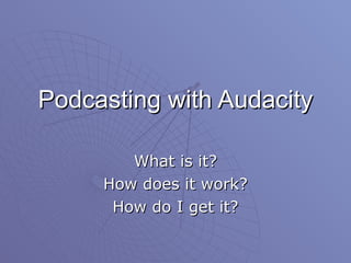 Podcasting with Audacity What is it? How does it work? How do I get it? 