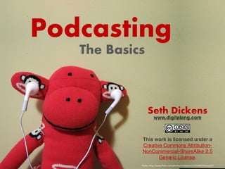 Podcasting
   The Basics



                 Seth Dickens
                      www.digitalang.com



            This work is licensed under a
            Creative Commons Attribution-
            NonCommercial-ShareAlike 2.5
                   Generic License.
            Photo: http://www.flickr.com/photos/emilybean/1216468104/sizes/l/
 