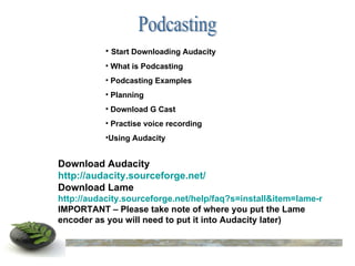 Podcasting Download Audacity http://audacity.sourceforge.net/ Download Lame http://audacity.sourceforge.net/help/faq?s=install&item=lame-mp3 IMPORTANT – Please take note of where you put the Lame encoder as you will need to put it into Audacity later) ,[object Object],[object Object],[object Object],[object Object],[object Object],[object Object],[object Object]
