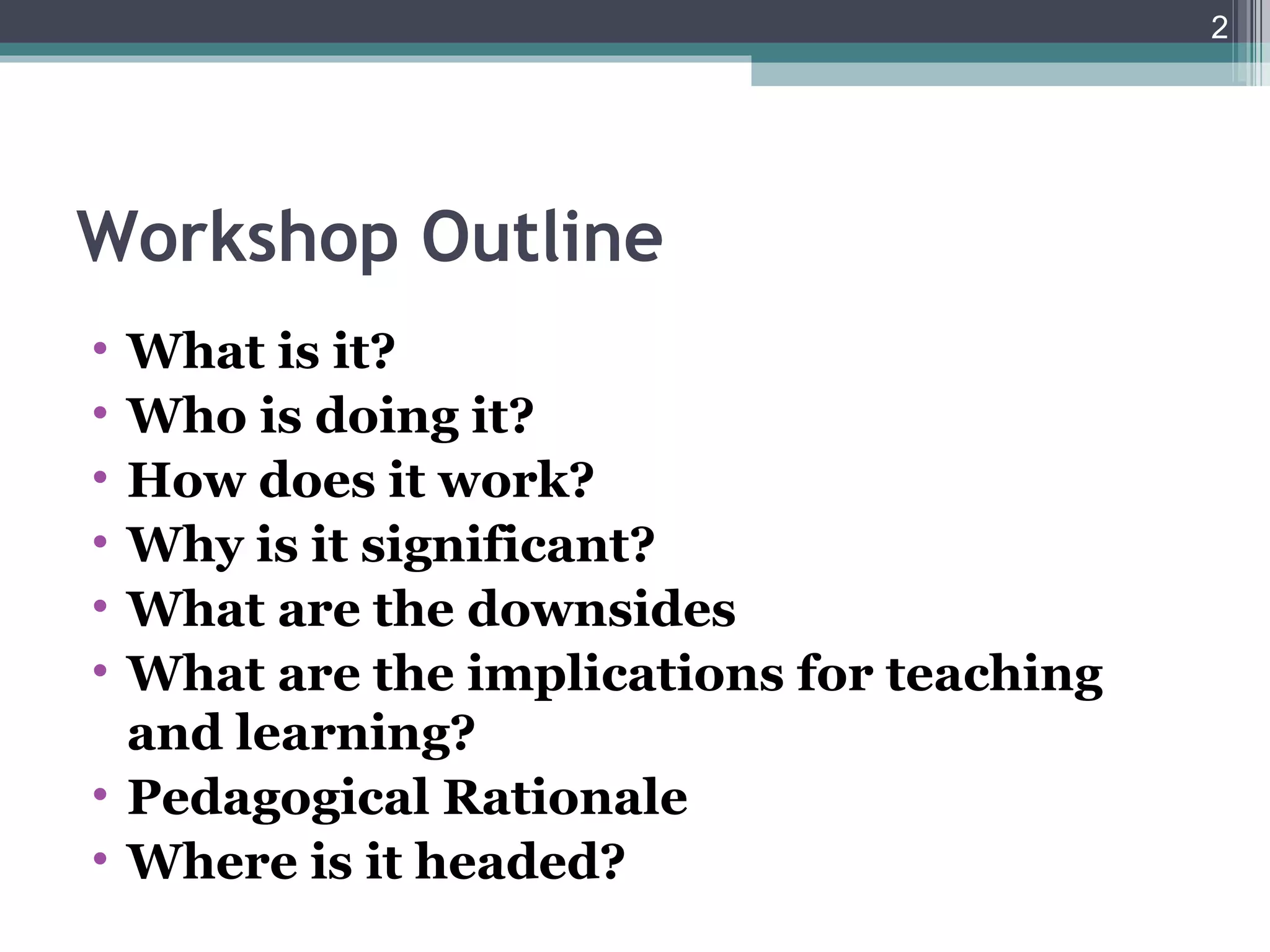 2




Workshop Outline
• What is it?
• Who is doing it?
• How does it work?
• Why is it significant?
• What are the downsides
• What are the implications for teaching
  and learning?
• Pedagogical Rationale
• Where is it headed?
 