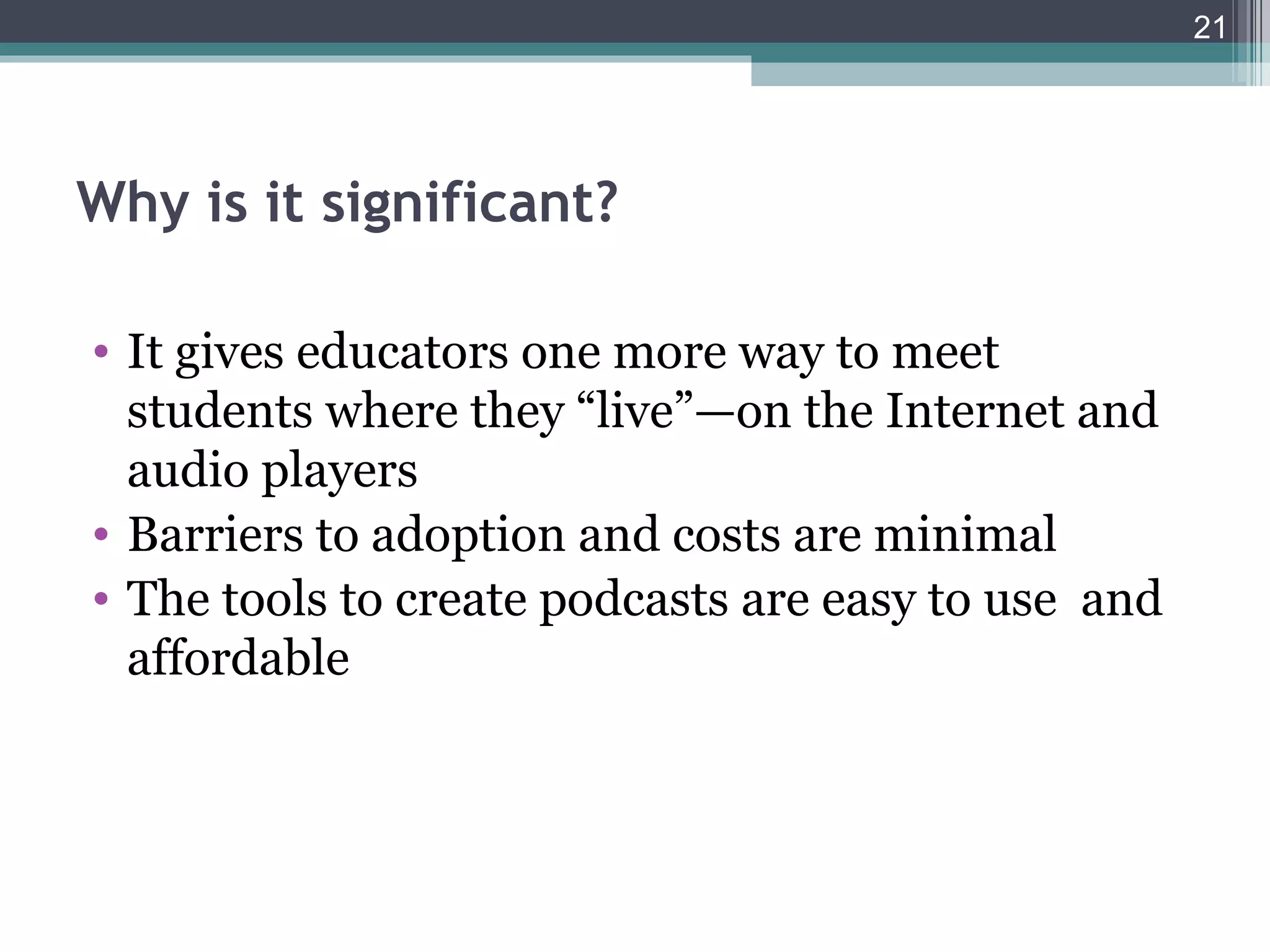 21




Why is it significant?

• It gives educators one more way to meet
  students where they “live”—on the Internet and
  audio players
• Barriers to adoption and costs are minimal
• The tools to create podcasts are easy to use and
  affordable
 