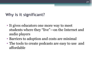 21




Why is it significant?

• It gives educators one more way to meet
  students where they “live”—on the Internet and
  audio players
• Barriers to adoption and costs are minimal
• The tools to create podcasts are easy to use and
  affordable
 
