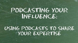 PODCASTING YOUR
INFLUENCE:
USING PODCASTS TO SHARE
YOUR EXPERTISE
 