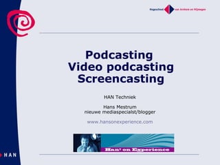 Podcasting  Video podcasting Screencasting HAN Techniek Hans Mestrum nieuwe mediaspecialst/blogger www.hansonexperience.com 