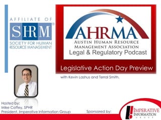 Legal & Regulatory Podcast

                                 Legislative Action Day Preview
                                 with Kevin Lashus and Terral Smith.




Hosted by:
Mike Coffey, SPHR
President, Imperative Information Group         Sponsored by:
 