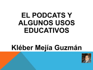EL PODCATS Y
 ALGUNOS USOS
   EDUCATIVOS

Kléber Mejía Guzmán
 
