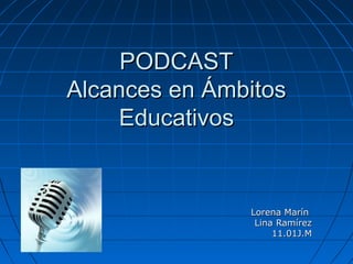 PODCASTPODCAST
Alcances en ÁmbitosAlcances en Ámbitos
EducativosEducativos
Lorena MarínLorena Marín
Lina RamírezLina Ramírez
11.01J.M11.01J.M
 