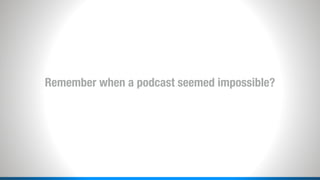Remember when a podcast seemed impossible?
 