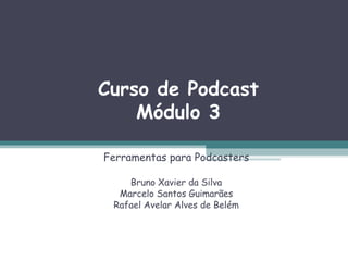Curso de Podcast Módulo 3 Ferramentas para Podcasters Bruno Xavier da Silva Marcelo Santos Guimarães Rafael Avelar Alves de Belém 