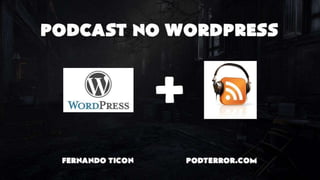 Podcasting no Wordpress 
Fernando Ticon 
PodTerror.com 
 